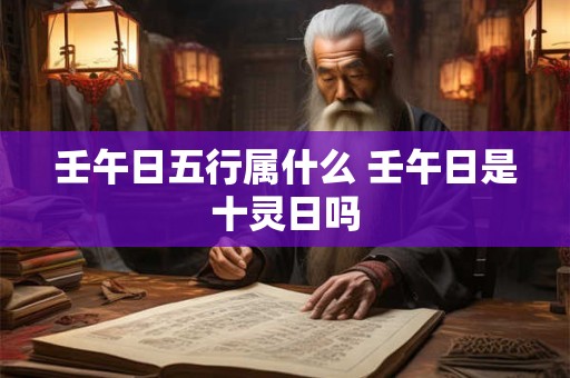 壬午日五行属什么 壬午日是十灵日吗