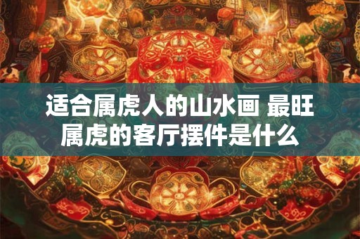 适合属虎人的山水画 最旺属虎的客厅摆件是什么