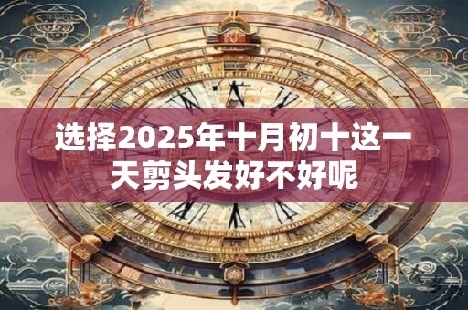 选择2025年十月初十这一天剪头发好不好呢