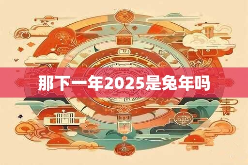 那下一年2025是兔年吗