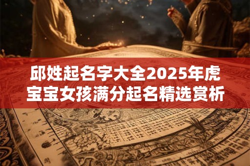 邱姓起名字大全2025年虎宝宝女孩满分起名精选赏析