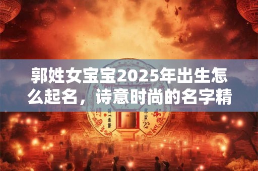 郭姓女宝宝2025年出生怎么起名，诗意时尚的名字精选
