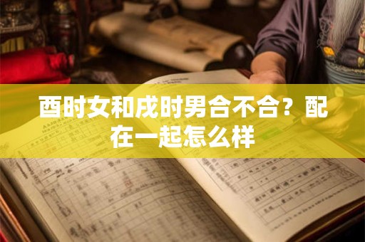 酉时女和戌时男合不合？配在一起怎么样