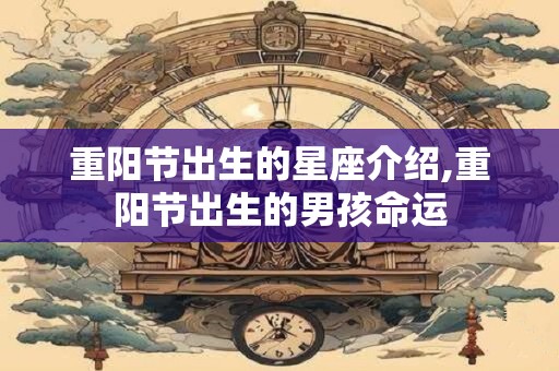 详细阅读:重阳节出生的星座介绍,重阳节出生的男孩命运 重阳节出生的星座介绍,重阳节出生的男孩命运