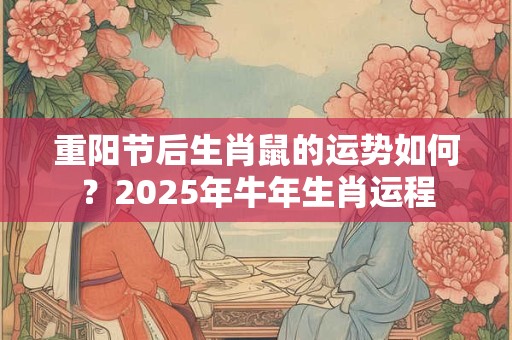 重阳节后生肖鼠的运势如何？2025年牛年生肖运程