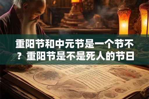 重阳节和中元节是一个节不？重阳节是不是死人的节日