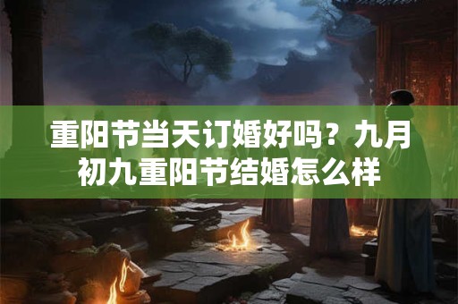 重阳节当天订婚好吗？九月初九重阳节结婚怎么样