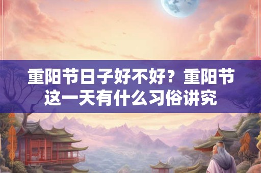 重阳节日子好不好？重阳节这一天有什么习俗讲究