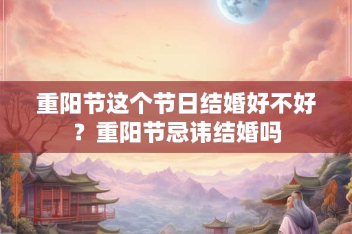 重阳节这个节日结婚好不好？重阳节忌讳结婚吗
