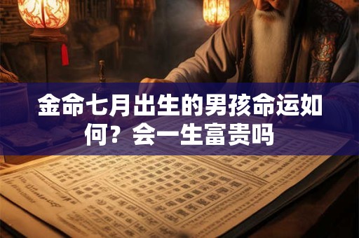 详细阅读:金命七月出生的男孩命运如何?会一生富贵吗 金命七月出生的男孩命运如何?会一生富贵吗