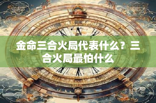 金命三合火局代表什么？三合火局最怕什么