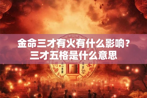 金命三才有火有什么影响？三才五格是什么意思