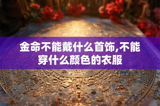 金命不能戴什么首饰,不能穿什么颜色的衣服