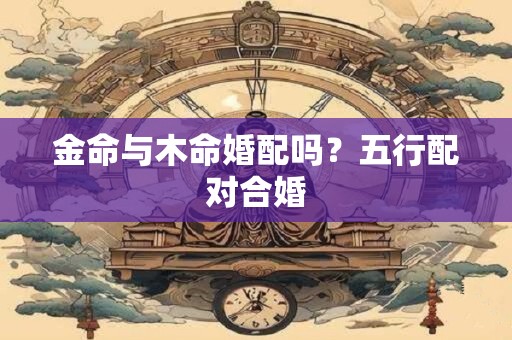 金命与土命相配吗？金土的五行婚配详解