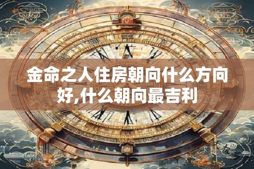金命之人住房朝向什么方向好,什么朝向最吉利