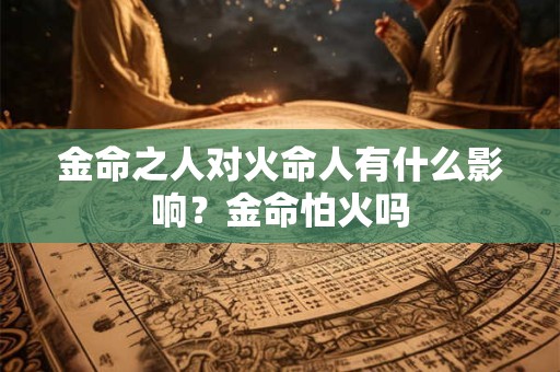 金命之人对火命人有什么影响？金命怕火吗