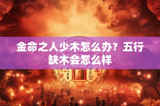 金命之人少木怎么办？五行缺木会怎么样