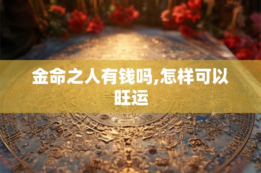 金命之人有钱吗,怎样可以旺运