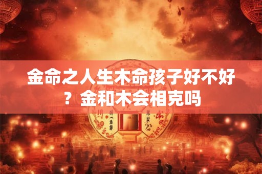 金命之人生木命孩子好不好？金和木会相克吗
