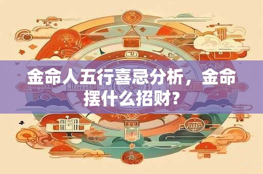金命人五行喜忌分析，金命摆什么招财？