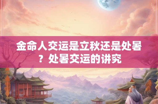 金命人交运是立秋还是处暑？处暑交运的讲究