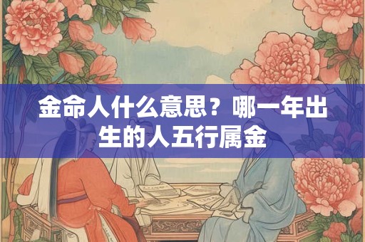 金命人什么出生最好？金命金气过多好不好？