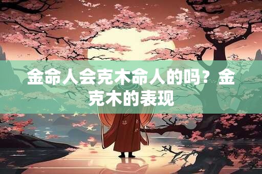 金命人会克木命人的吗？金克木的表现