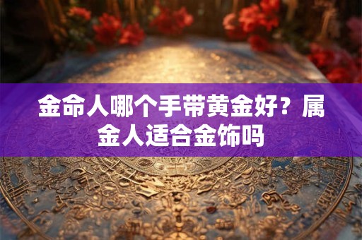 金命人在什么时辰出生的命运好？金命的人性格特点