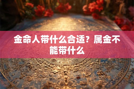 金命人带什么合适？属金不能带什么