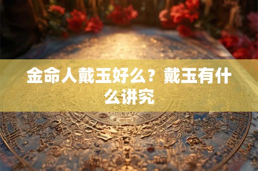 金命人戴玉好么？戴玉有什么讲究