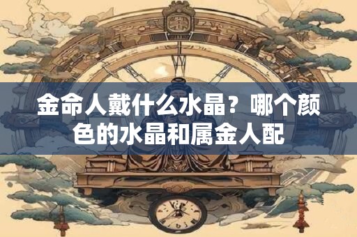 金命人戴什么水晶？哪个颜色的水晶和属金人配