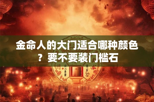 金命人的大门适合哪种颜色？要不要装门槛石