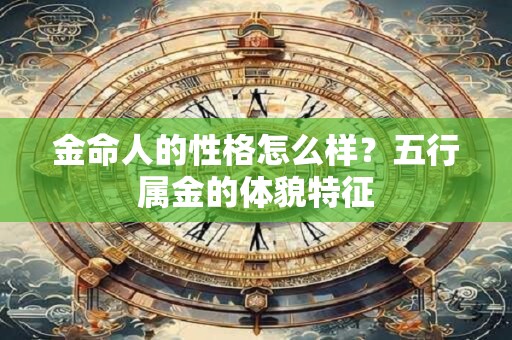 金命人的性格怎么样？五行属金的体貌特征