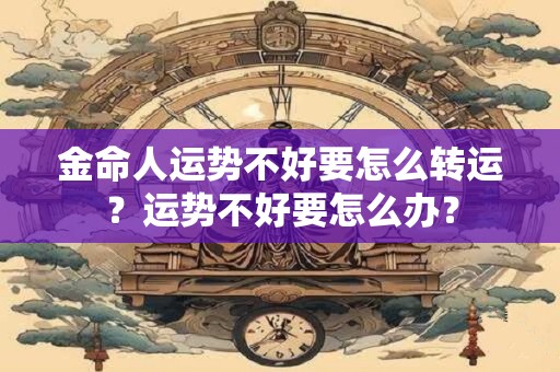 金命人运势不好要怎么转运？运势不好要怎么办？