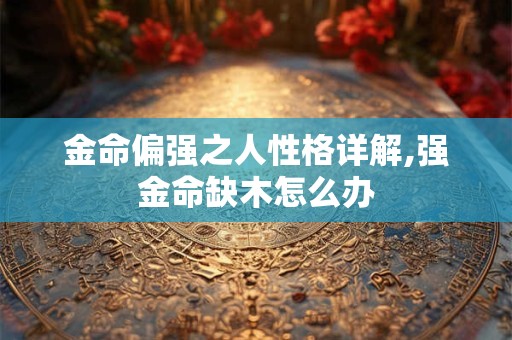 金命偏强之人性格详解,强金命缺木怎么办