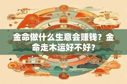 金命做什么生意会赚钱？金命走木运好不好？