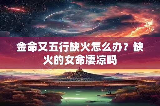金命又五行缺火怎么办？缺火的女命凄凉吗