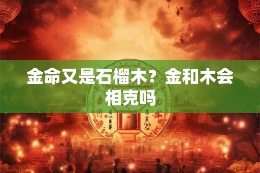 金命又是石榴木？金和木会相克吗
