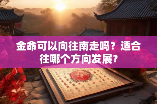 详细阅读:金命可以向往南走吗?适合往哪个方向发展? 金命可以向往南走吗?适合往哪个方向发展?