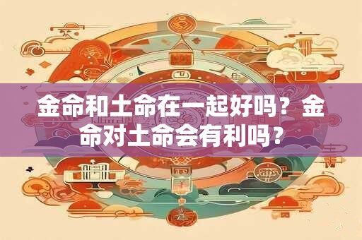 金命和土命在一起好吗？金命对土命会有利吗？