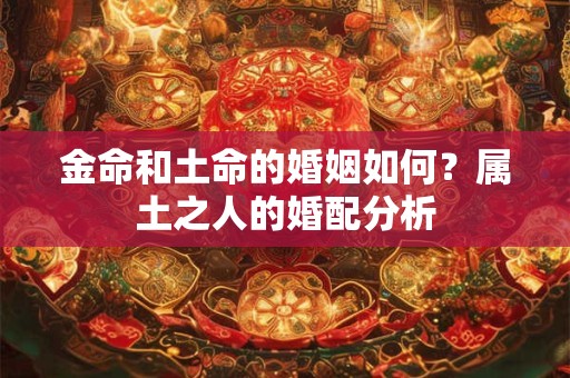 金命和土命的婚姻如何？属土之人的婚配分析