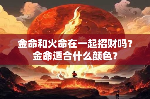 金命和火命在一起招财吗？金命适合什么颜色？