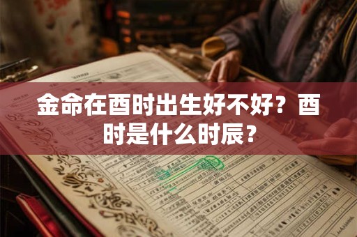 金命在酉时出生怎么样？酉时是什么时辰？