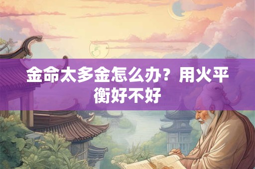 金命太旺是好是坏？金命是喜金还是忌金