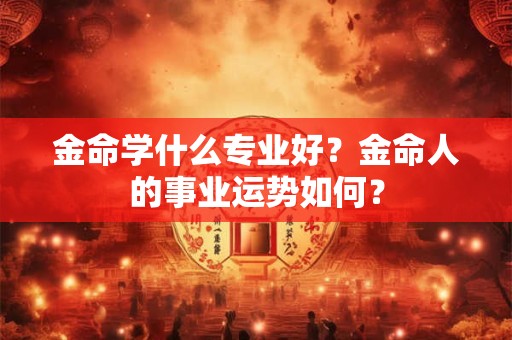 金命学什么专业好,与什么命相克