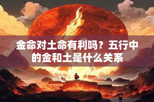 金命对土命有利吗？五行中的金和土是什么关系