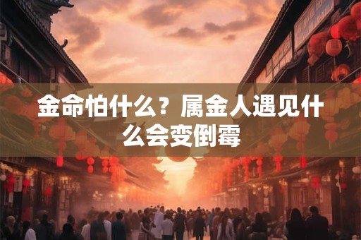金命怕什么？属金人遇见什么会变倒霉