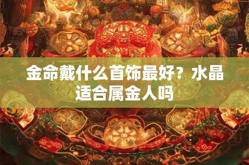 金命戴什么首饰最好？水晶适合属金人吗