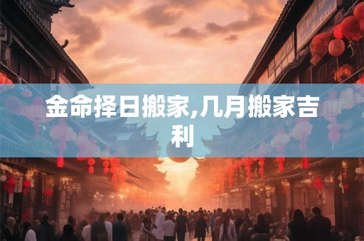 金命择日搬家,几月搬家吉利