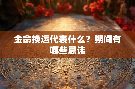 金命换运代表什么？期间有哪些忌讳